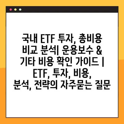 국내 ETF 투자, 총비용 비교 분석| 운용보수 & 기타 비용 확인 가이드 | ETF, 투자, 비용, 분석, 전략