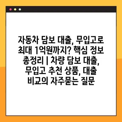 자동차 담보 대출, 무입고로 최대 1억원까지? 핵심 정보 총정리 | 차량 담보 대출, 무입고 추천 상품, 대출 비교