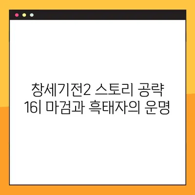 창세기전2 스토리 공략 16| 마검 소환, 흑태자 각성, 아수라파천무! | 궁극의 힘, 지금 깨워라!