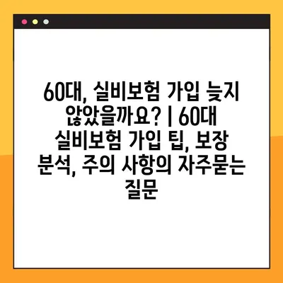 60대, 실비보험 가입 늦지 않았을까요? | 60대 실비보험 가입 팁, 보장 분석, 주의 사항