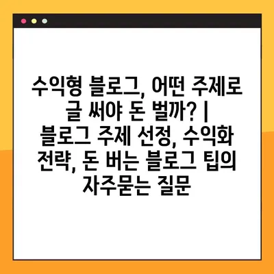 수익형 블로그, 어떤 주제로 글 써야 돈 벌까? | 블로그 주제 선정, 수익화 전략, 돈 버는 블로그 팁