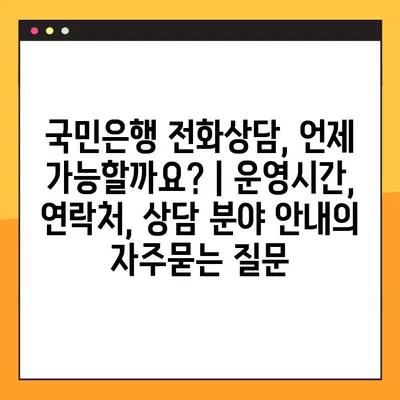 국민은행 전화상담, 언제 가능할까요? | 운영시간, 연락처, 상담 분야 안내