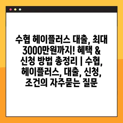 수협 헤이플러스 대출, 최대 3000만원까지! 혜택 & 신청 방법 총정리 | 수협, 헤이플러스, 대출, 신청, 조건