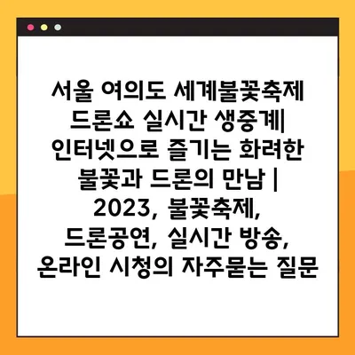 서울 여의도 세계불꽃축제 드론쇼 실시간 생중계| 인터넷으로 즐기는 화려한 불꽃과 드론의 만남 |  2023, 불꽃축제, 드론공연, 실시간 방송, 온라인 시청