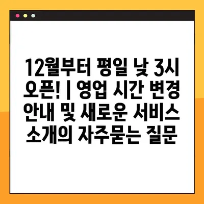 12월부터 평일 낮 3시 오픈! | 영업 시간 변경 안내 및 새로운 서비스 소개