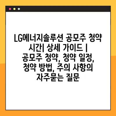 LG에너지솔루션 공모주 청약 시간| 상세 가이드 | 공모주 청약, 청약 일정, 청약 방법, 주의 사항