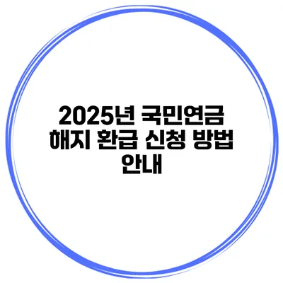 2025년 국민연금 해지 환급 신청 방법 안내