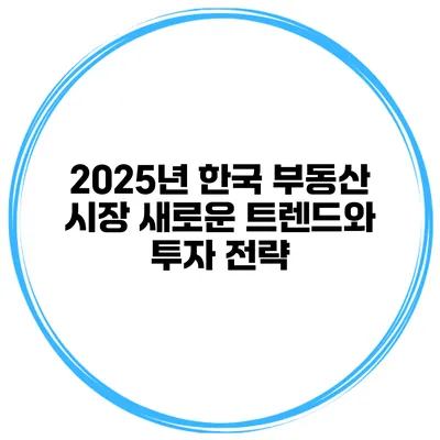 2025년 한국 부동산 시장 새로운 트렌드와 투자 전략