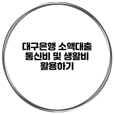 대구은행 소액대출 통신비 및 생활비 활용하기