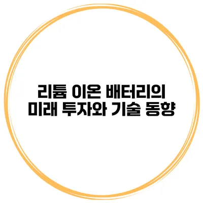 리튬 이온 배터리의 미래 투자와 기술 동향