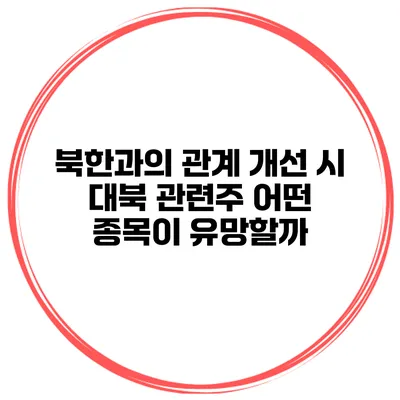북한과의 관계 개선 시 대북 관련주 어떤 종목이 유망할까?