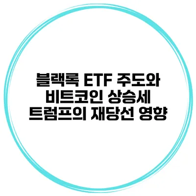 블랙록 ETF 주도와 비트코인 상승세 트럼프의 재당선 영향