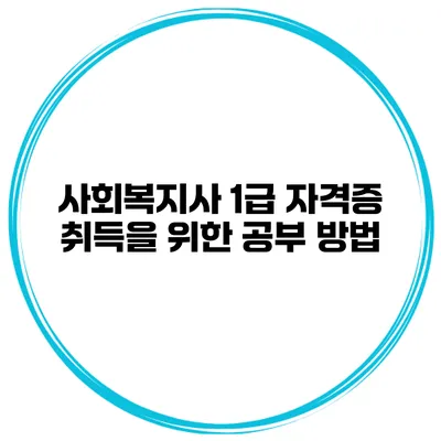사회복지사 1급 자격증 취득을 위한 공부 방법