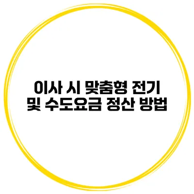 이사 시 맞춤형 전기 및 수도요금 정산 방법