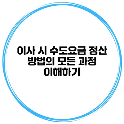 이사 시 수도요금 정산 방법의 모든 과정 이해하기