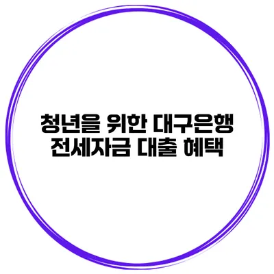 청년을 위한 대구은행 전세자금 대출 혜택