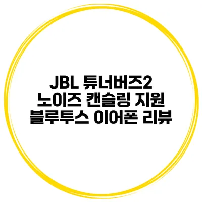 JBL 튜너버즈2 노이즈 캔슬링 지원 블루투스 이어폰 리뷰