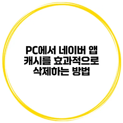 PC에서 네이버 앱 캐시를 효과적으로 삭제하는 방법