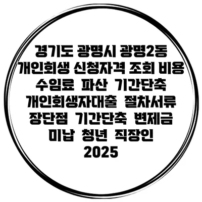 경기도 광명시 광명2동 개인회생 신청자격 조회 비용 수임료 | 파산 | 기간단축 | 개인회생자대출 | 절차서류 | 장단점 | 기간단축 | 변제금 미납 | 청년 | 직장인 2025