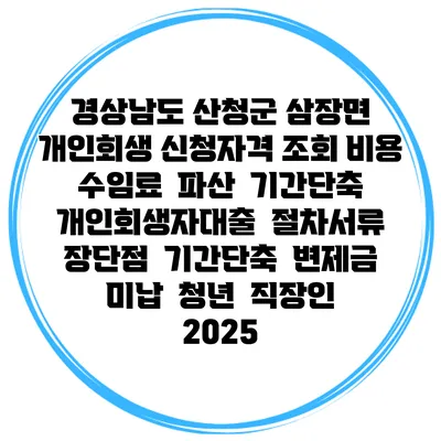 경상남도 산청군 삼장면 개인회생 신청자격 조회 비용 수임료 | 파산 | 기간단축 | 개인회생자대출 | 절차서류 | 장단점 | 기간단축 | 변제금 미납 | 청년 | 직장인 2025