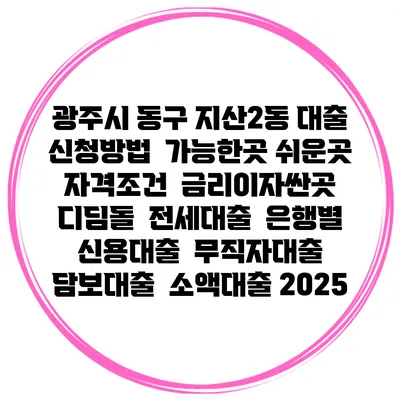 광주시 동구 지산2동 대출 신청방법 | 가능한곳 쉬운곳 | 자격조건 | 금리이자싼곳 | 디딤돌 | 전세대출 | 은행별 신용대출 | 무직자대출 | 담보대출 | 소액대출 2025