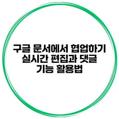 구글 문서에서 협업하기: 실시간 편집과 댓글 기능 활용법