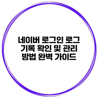 네이버 로그인 로그 기록 확인 및 관리 방법 완벽 가이드