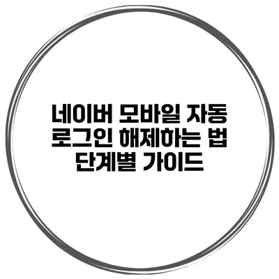 네이버 모바일 자동 로그인 해제하는 법: 단계별 가이드
