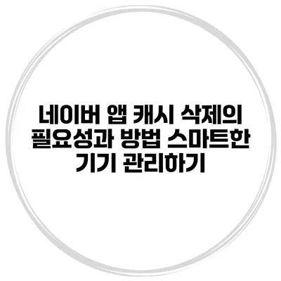 네이버 앱 캐시 삭제의 필요성과 방법: 스마트한 기기 관리하기