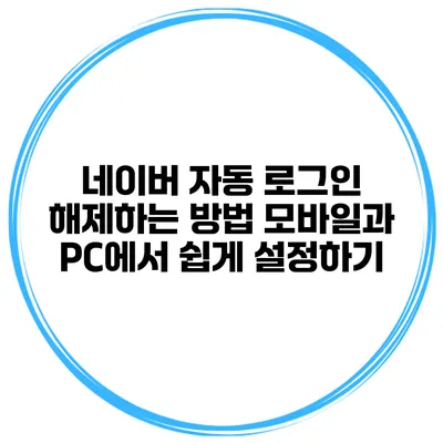 네이버 자동 로그인 해제하는 방법: 모바일과 PC에서 쉽게 설정하기