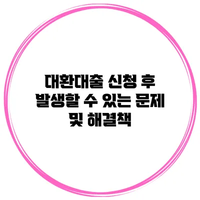 대환대출 신청 후 발생할 수 있는 문제 및 해결책