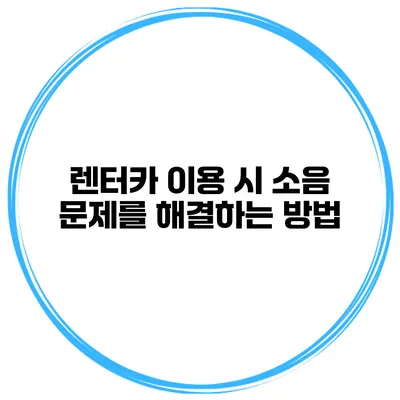 렌터카 이용 시 소음 문제를 해결하는 방법