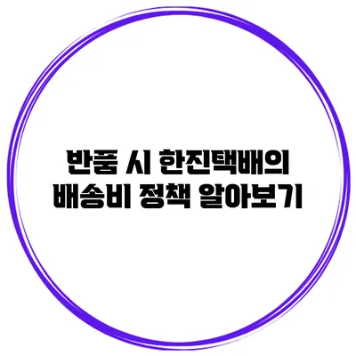 반품 시 한진택배의 배송비 정책 알아보기