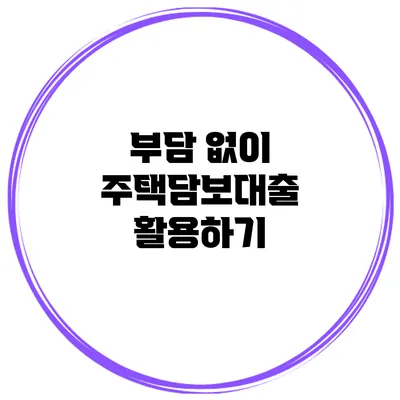 부담 없이 주택담보대출 활용하기