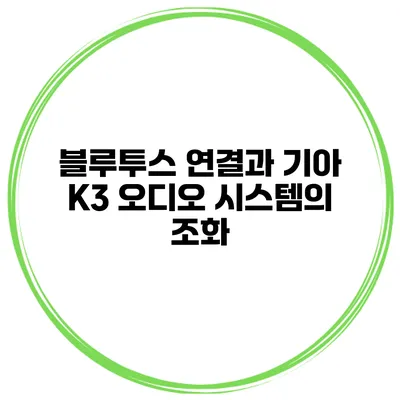 블루투스 연결과 기아 K3 오디오 시스템의 조화