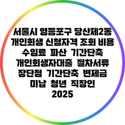 서울시 영등포구 당산제2동 개인회생 신청자격 조회 비용 수임료 | 파산 | 기간단축 | 개인회생자대출 | 절차서류 | 장단점 | 기간단축 | 변제금 미납 | 청년 | 직장인 2025