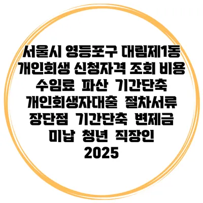 서울시 영등포구 대림제1동 개인회생 신청자격 조회 비용 수임료 | 파산 | 기간단축 | 개인회생자대출 | 절차서류 | 장단점 | 기간단축 | 변제금 미납 | 청년 | 직장인 2025