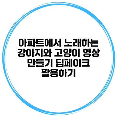 아파트에서 노래하는 강아지와 고양이 영상 만들기: 딥페이크 활용하기