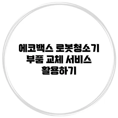 에코백스 로봇청소기 부품 교체 서비스 활용하기