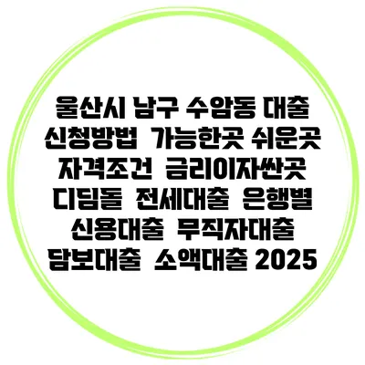 울산시 남구 수암동 대출 신청방법 | 가능한곳 쉬운곳 | 자격조건 | 금리이자싼곳 | 디딤돌 | 전세대출 | 은행별 신용대출 | 무직자대출 | 담보대출 | 소액대출 2025
