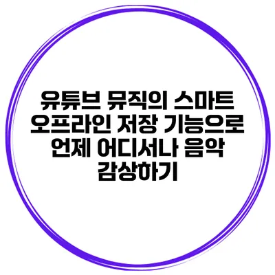 유튜브 뮤직의 스마트 오프라인 저장 기능으로 언제 어디서나 음악 감상하기