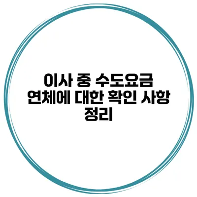 이사 중 수도요금 연체에 대한 확인 사항 정리
