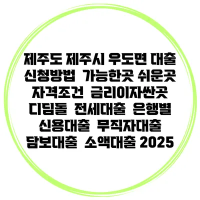 제주도 제주시 우도면 대출 신청방법 | 가능한곳 쉬운곳 | 자격조건 | 금리이자싼곳 | 디딤돌 | 전세대출 | 은행별 신용대출 | 무직자대출 | 담보대출 | 소액대출 2025