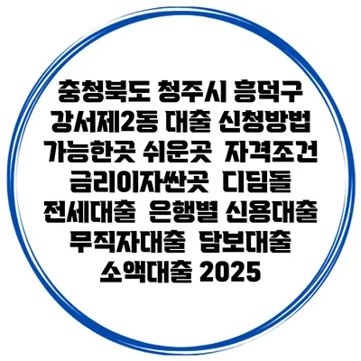충청북도 청주시 흥덕구 강서제2동 대출 신청방법 | 가능한곳 쉬운곳 | 자격조건 | 금리이자싼곳 | 디딤돌 | 전세대출 | 은행별 신용대출 | 무직자대출 | 담보대출 | 소액대출 2025