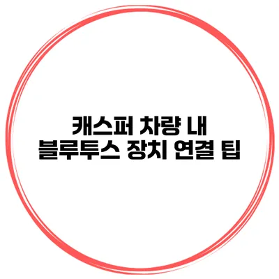 캐스퍼 차량 내 블루투스 장치 연결 팁