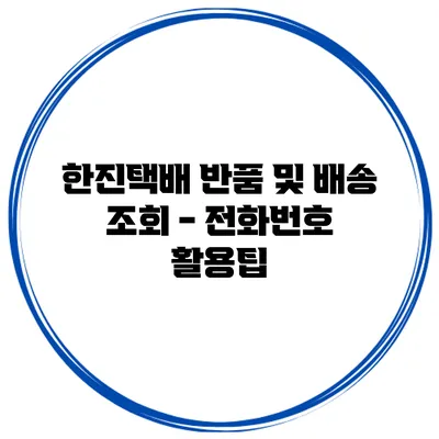 한진택배 반품 및 배송 조회 - 전화번호 활용팁