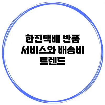 한진택배 반품 서비스와 배송비 트렌드