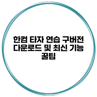 한컴 타자 연습 구버전 다운로드 및 최신 기능 꿀팁